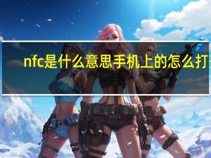 nfc是什么意思手机上的怎么打开（NFC是什么意思手机上的）