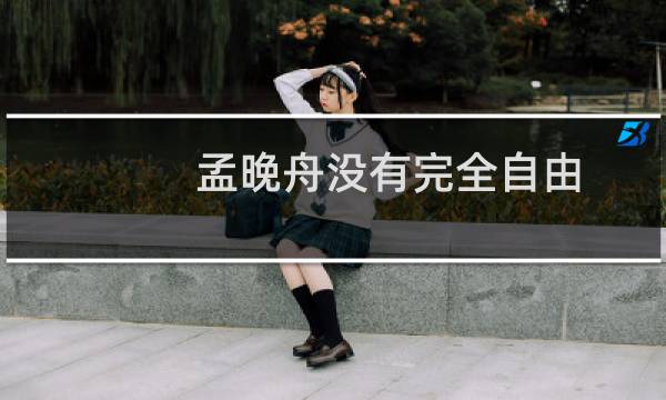 孟晚舟没有完全自由