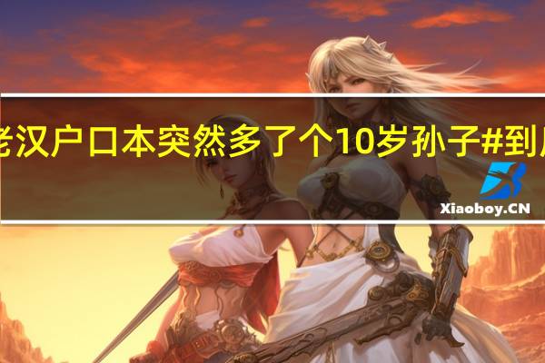 #七旬老汉户口本突然多了个10岁孙子# 到底什么情况嘞