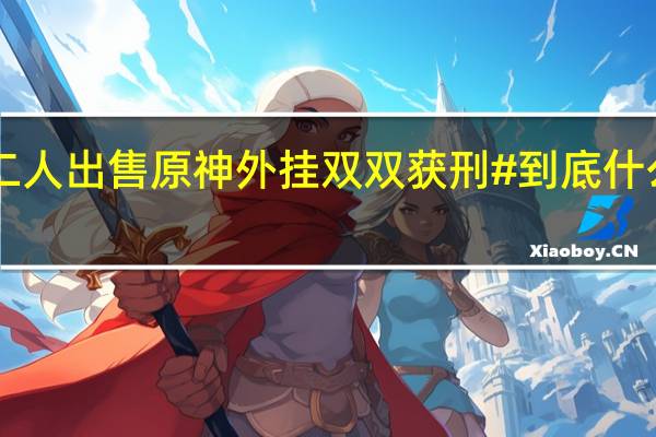 #二人出售原神外挂双双获刑# 到底什么情况嘞