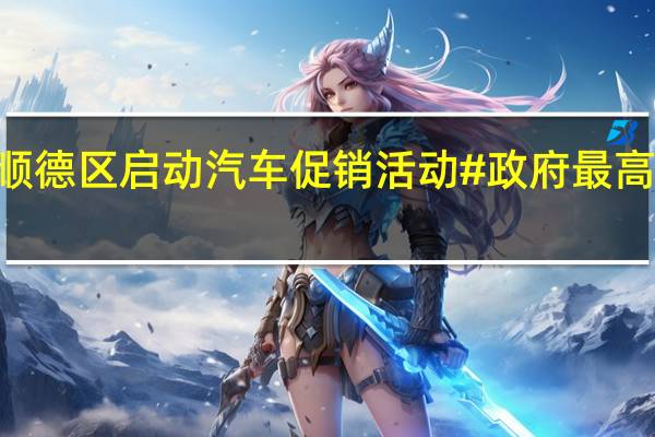 #佛山顺德区启动汽车促销活动# 政府最高补贴5000元/辆 到底什么情况嘞