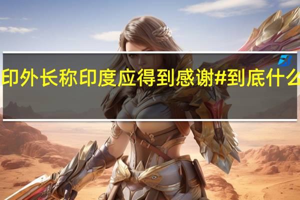 #印外长称印度应得到感谢# 到底什么情况嘞