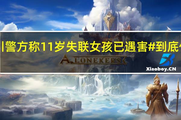 #四川警方称11岁失联女孩已遇害# 到底什么情况嘞