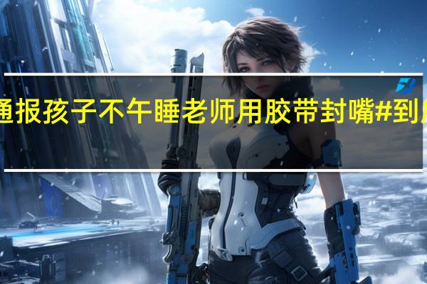 #官方通报孩子不午睡老师用胶带封嘴# 到底什么情况嘞