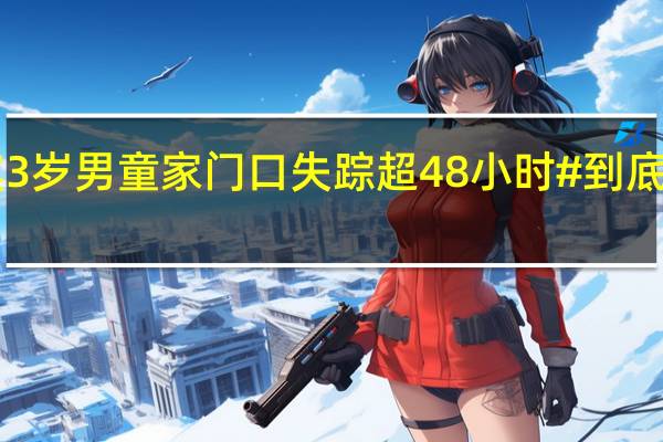 #宜宾3岁男童家门口失踪超48小时# 到底什么情况嘞