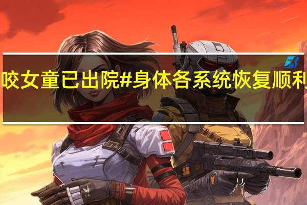 #成都被狗咬女童已出院# 身体各系统恢复顺利 到底什么情况嘞