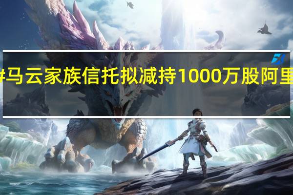 #马云家族信托拟减持1000万股阿里股票#,市值超8.7亿美元 到底什么情况嘞