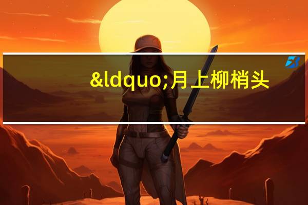 &ldquo;月上柳梢头，人约黄昏后&rdquo;描写的节日是