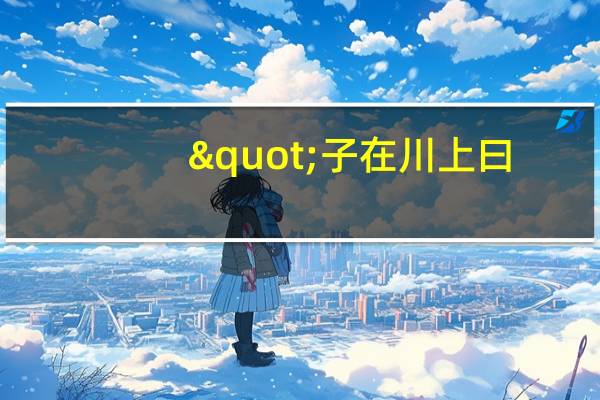 "子在川上曰,逝者如斯夫"是啥意思