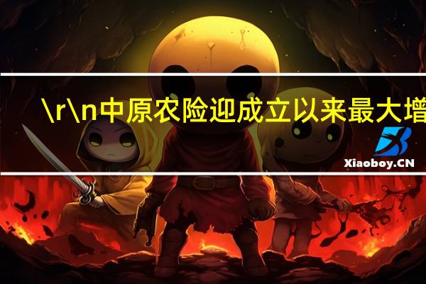 \\r\\n                                    中原农险迎成立以来最大增资，河南投资集团金融版图再扩充 到底什么情况嘞