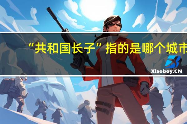“共和国长子”指的是哪个城市？