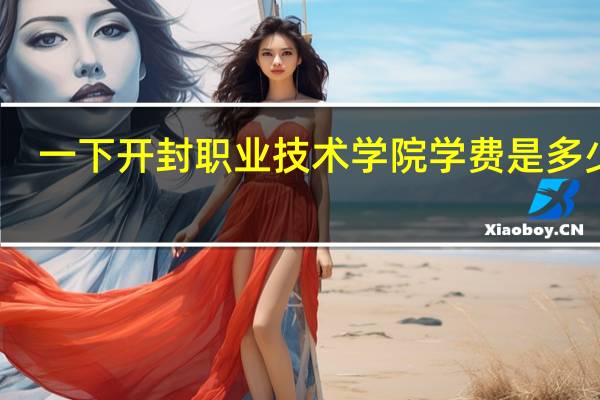 一下开封职业技术学院学费是多少钱