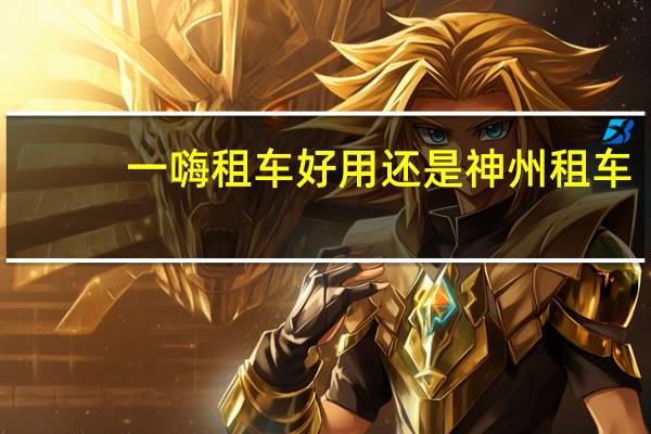 一嗨租车好用还是神州租车