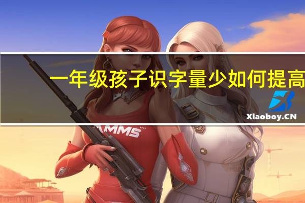 一年级孩子识字量少如何提高