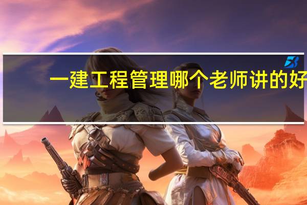 一建工程管理哪个老师讲的好