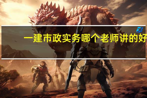 一建市政实务哪个老师讲的好