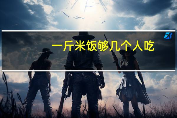 一斤米饭够几个人吃