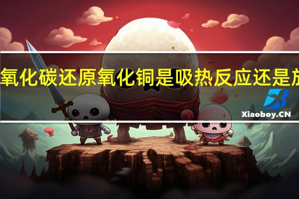 一氧化碳还原氧化铜是吸热反应还是放热反应