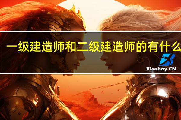 一级建造师和二级建造师的有什么区别