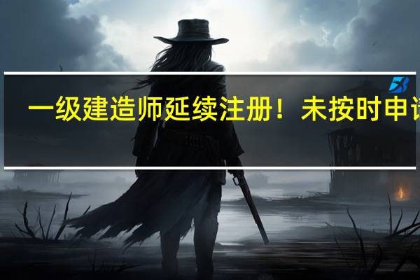 一级建造师延续注册！未按时申请的，注册专业将失效！