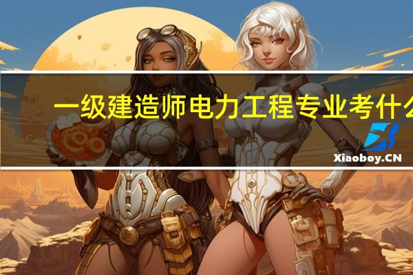 一级建造师电力工程专业考什么
