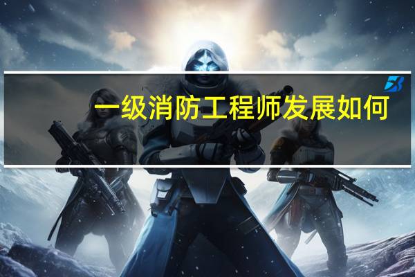 一级消防工程师发展如何