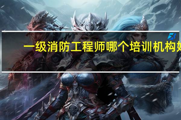 一级消防工程师哪个培训机构好