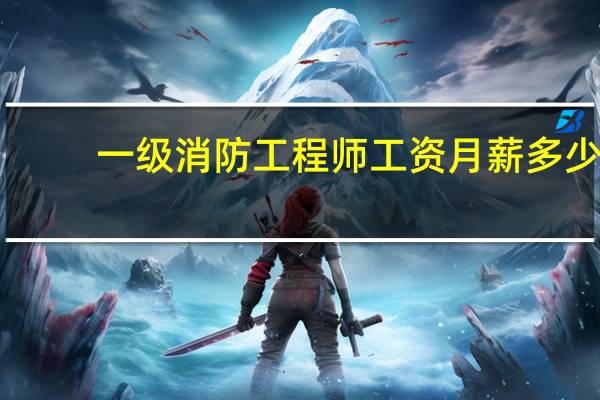 一级消防工程师工资月薪多少