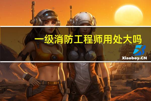 一级消防工程师用处大吗