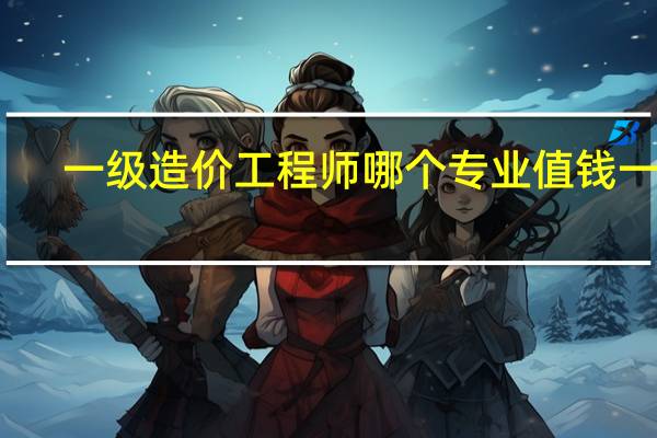 一级造价工程师哪个专业值钱一些