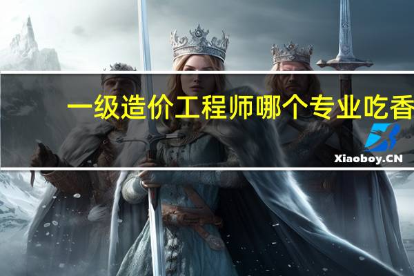 一级造价工程师哪个专业吃香