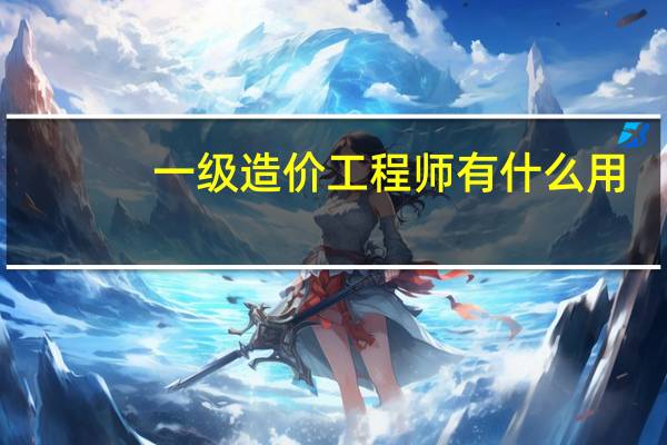 一级造价工程师有什么用