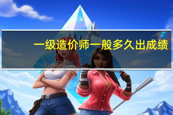 一级造价师一般多久出成绩