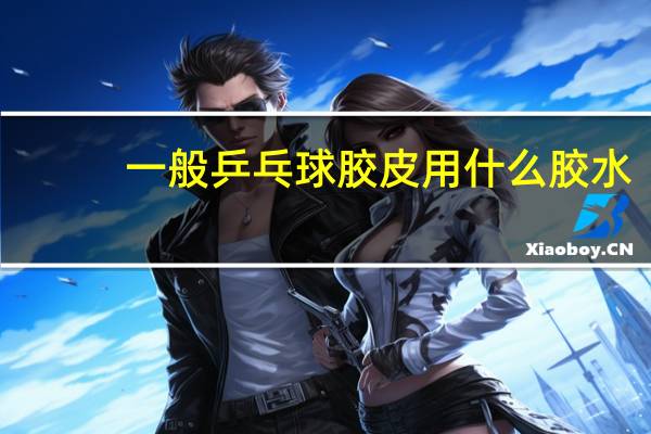 一般乒乓球胶皮用什么胶水