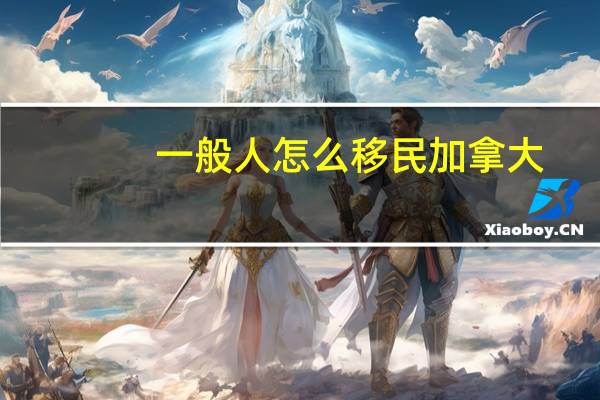 一般人怎么移民加拿大