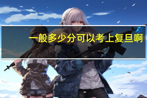 一般多少分可以考上复旦啊