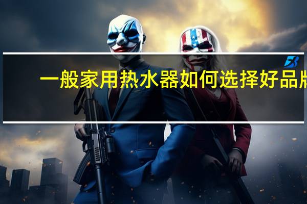 一般家用热水器如何选择好品牌