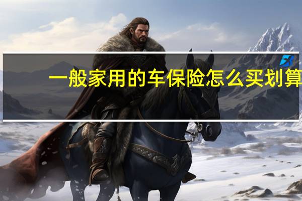 一般家用的车保险怎么买划算