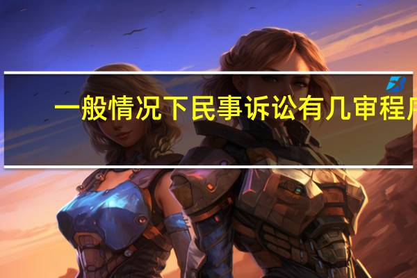 一般情况下民事诉讼有几审程序