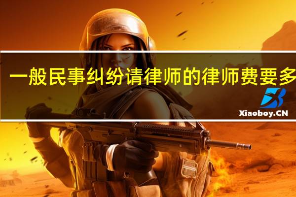 一般民事纠纷请律师的律师费要多少钱