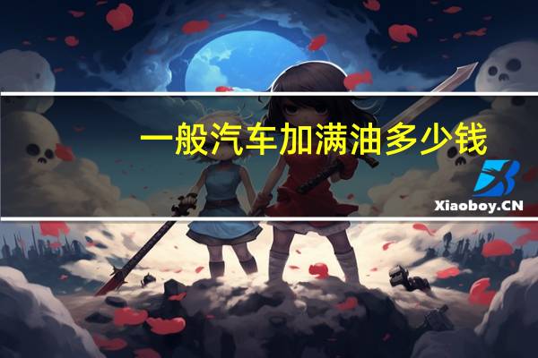 一般汽车加满油多少钱