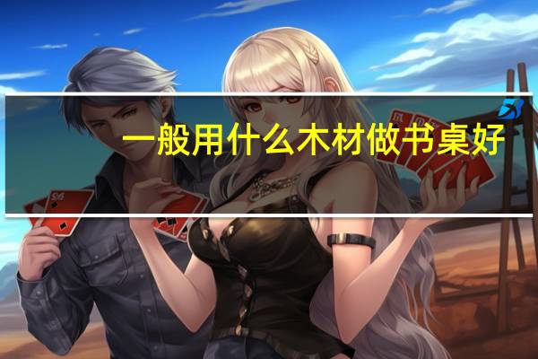 一般用什么木材做书桌好