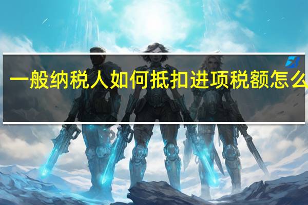 一般纳税人如何抵扣进项税额怎么处理