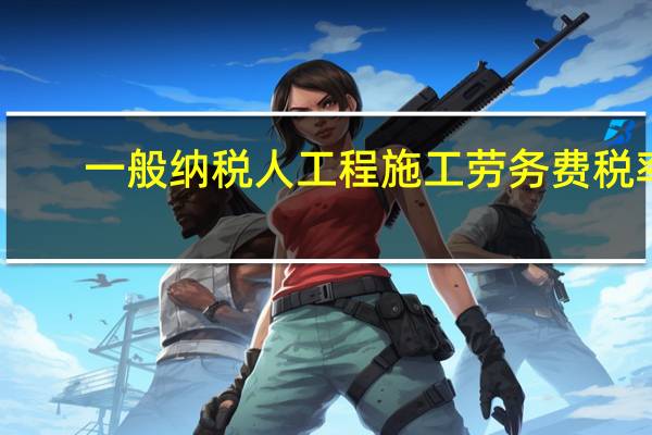 一般纳税人工程施工劳务费税率