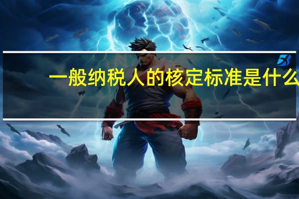 一般纳税人的核定标准是什么