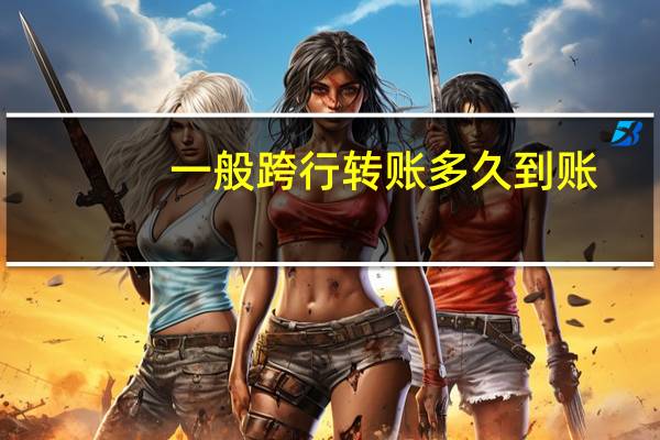 一般跨行转账多久到账