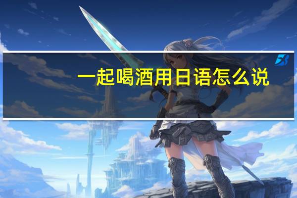 一起喝酒用日语怎么说