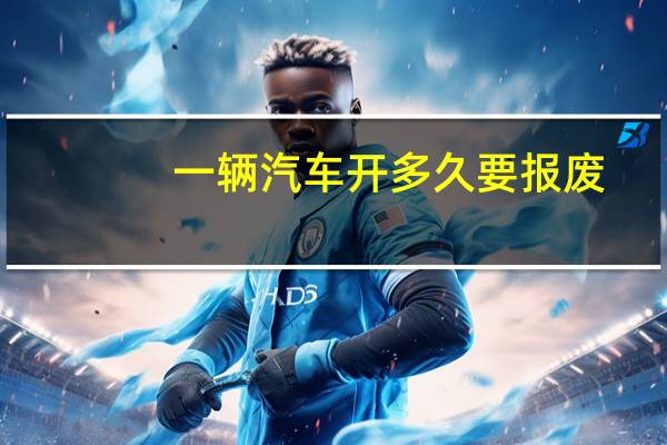 一辆汽车开多久要报废