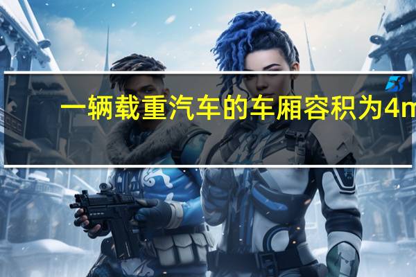 一辆载重汽车的车厢容积为4m
