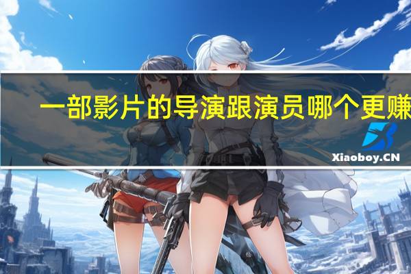 一部影片的导演跟演员哪个更赚钱